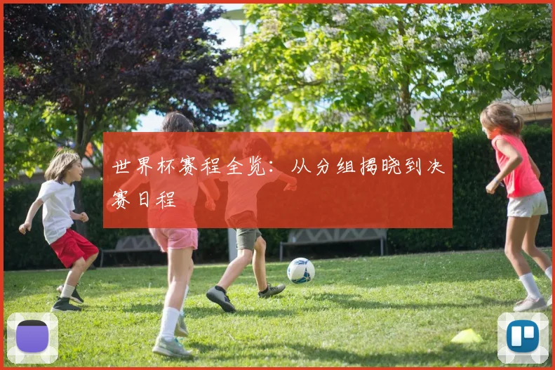 世界杯赛程全览：从分组揭晓到决赛日程