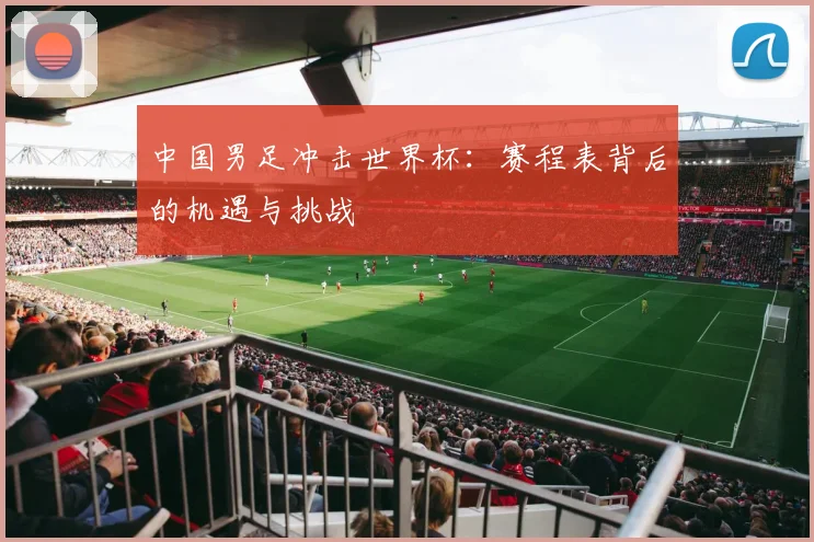 中国男足冲击世界杯：赛程表背后的机遇与挑战