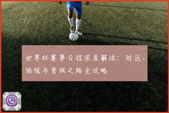 世界杯赛事日程深度解读：时区、场馆与晋级之路全攻略
