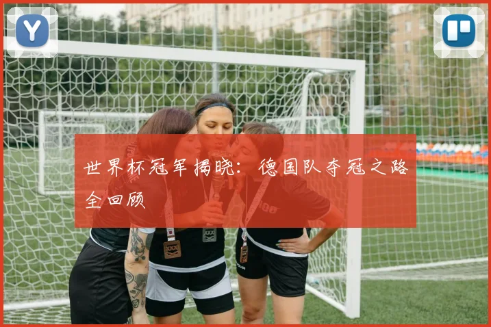 世界杯冠军揭晓:德国队夺冠之路全回顾