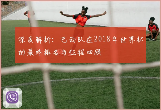 深度解析:巴西队在2018年世界杯的最终排名与征程回顾