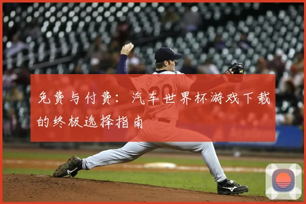 免费与付费：汽车世界杯游戏下载的终极选择指南