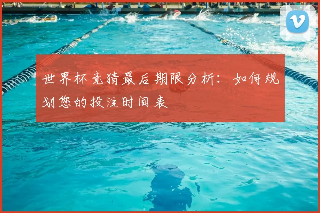 世界杯竞猜最后期限分析：如何规划您的投注时间表