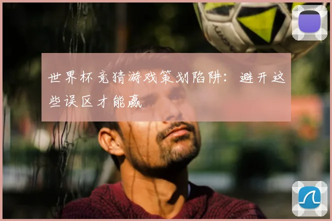 世界杯竞猜游戏策划陷阱：避开这些误区才能赢