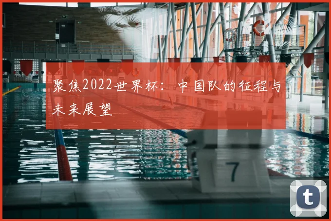 聚焦2022世界杯：中国队的征程与未来展望