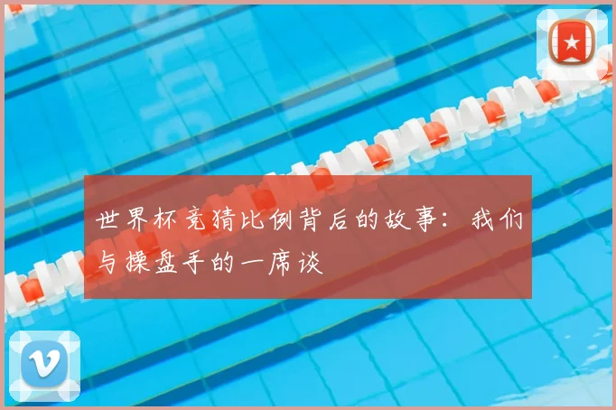 世界杯竞猜比例背后的故事：我们与操盘手的一席谈