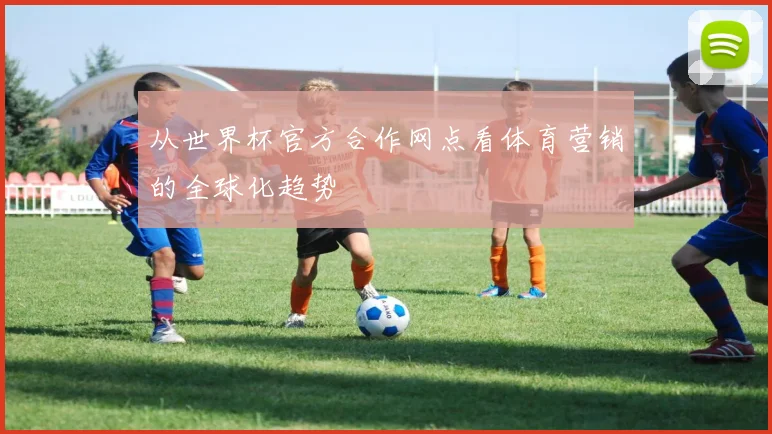 从世界杯官方合作网点看体育营销的全球化趋势