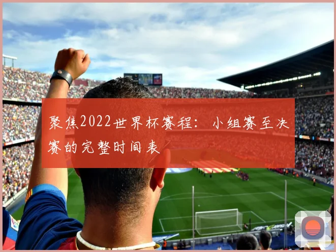 聚焦2022世界杯赛程：小组赛至决赛的完整时间表