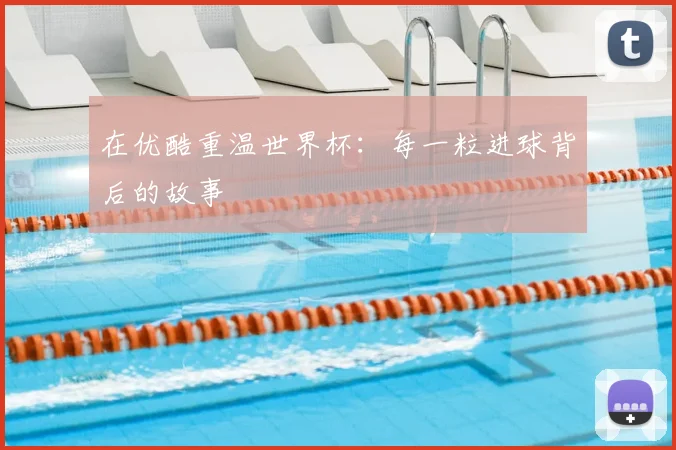 在优酷重温世界杯:每一粒进球背后的故事