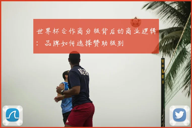 世界杯合作商分级背后的商业逻辑:品牌如何选择赞助级别