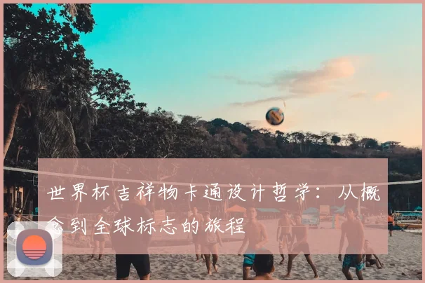 世界杯吉祥物卡通设计哲学：从概念到全球标志的旅程