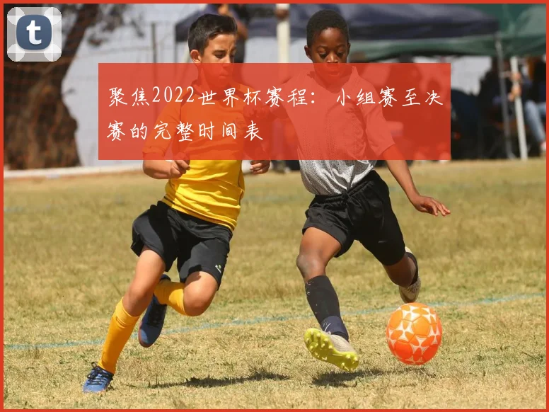 聚焦2022世界杯赛程：小组赛至决赛的完整时间表