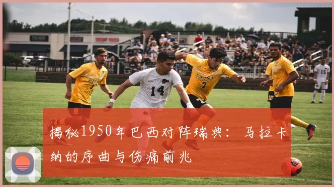 揭秘1950年巴西对阵瑞典：马拉卡纳的序曲与伤痛前兆