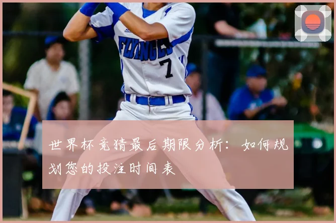 世界杯竞猜最后期限分析：如何规划您的投注时间表