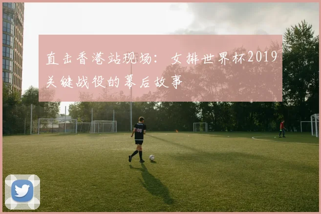 直击香港站现场：女排世界杯2019关键战役的幕后故事