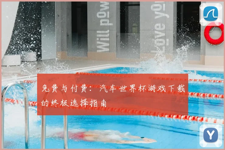 免费与付费：汽车世界杯游戏下载的终极选择指南