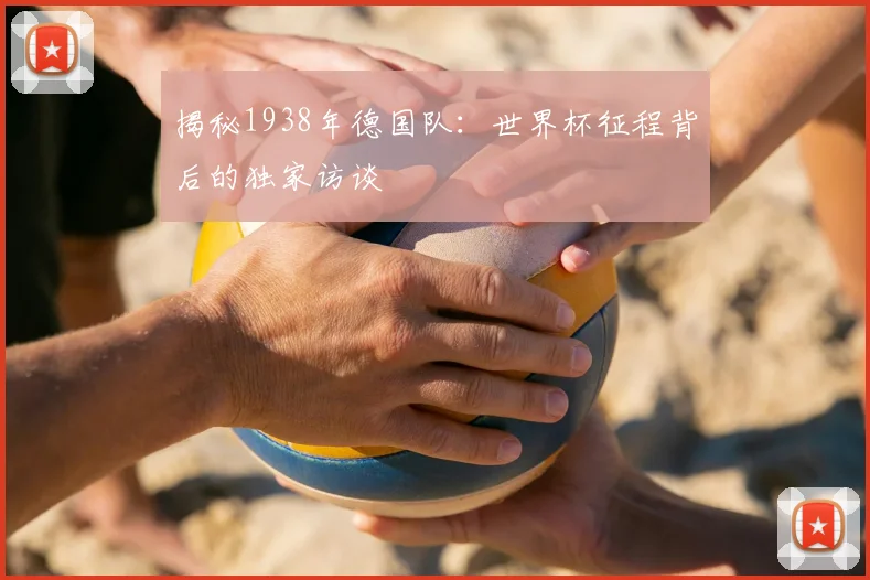 揭秘1938年德国队：世界杯征程背后的独家访谈
