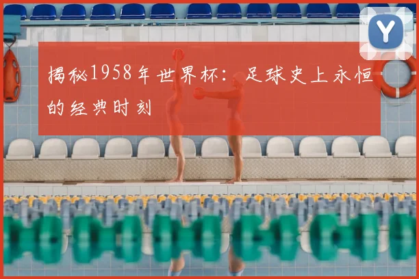 揭秘1958年世界杯：足球史上永恒的经典时刻