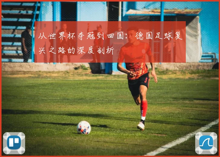 从世界杯夺冠到回国:德国足球复兴之路的深度剖析