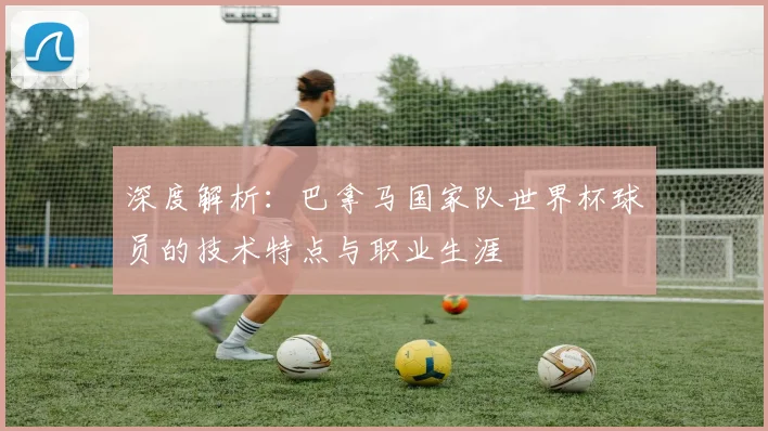 深度解析:巴拿马国家队世界杯球员的技术特点与职业生涯