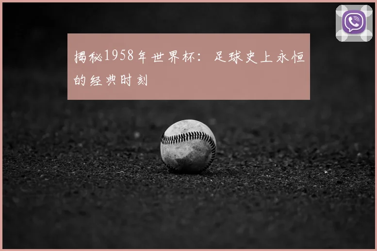 揭秘1958年世界杯：足球史上永恒的经典时刻