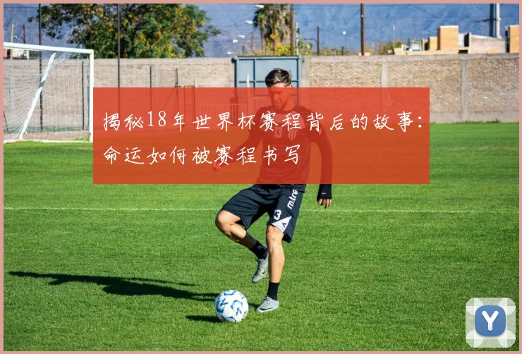 揭秘18年世界杯赛程背后的故事：命运如何被赛程书写