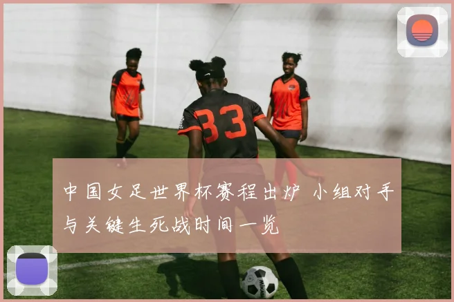 中国女足世界杯赛程出炉 小组对手与关键生死战时间一览
