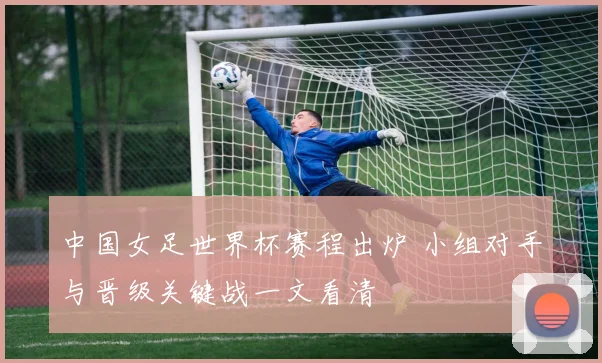 中国女足世界杯赛程出炉 小组对手与晋级关键战一文看清