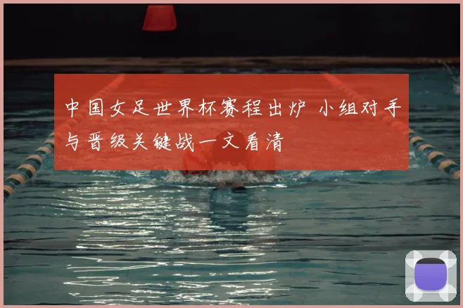 中国女足世界杯赛程出炉 小组对手与晋级关键战一文看清